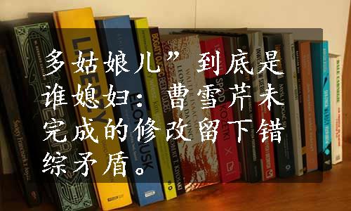 多姑娘儿”到底是谁媳妇：曹雪芹未完成的修改留下错综矛盾。