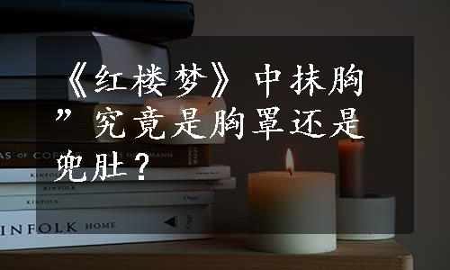 《红楼梦》中抹胸”究竟是胸罩还是兜肚？