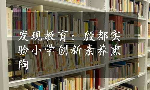 发现教育：殷都实验小学创新素养熏陶