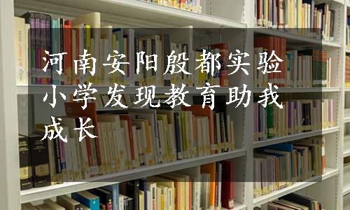 河南安阳殷都实验小学发现教育助我成长