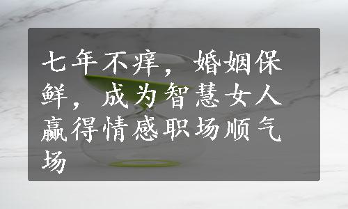 七年不痒，婚姻保鲜，成为智慧女人赢得情感职场顺气场