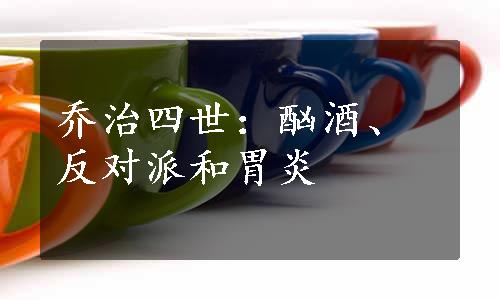 乔治四世：酗酒、反对派和胃炎