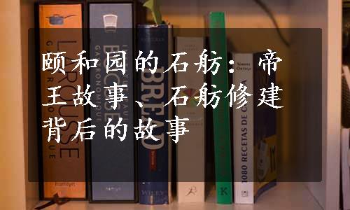 颐和园的石舫：帝王故事、石舫修建背后的故事