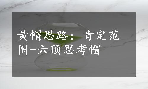 黄帽思路：肯定范围-六顶思考帽