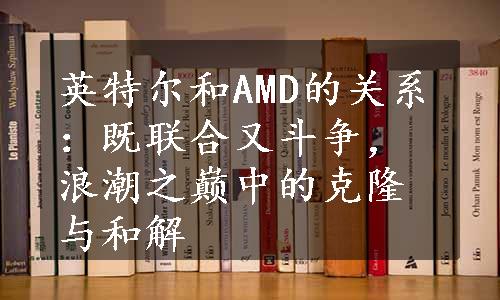 英特尔和AMD的关系：既联合又斗争，浪潮之巅中的克隆与和解