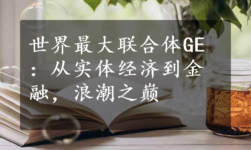 世界最大联合体GE：从实体经济到金融，浪潮之巅