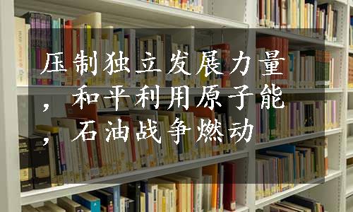 压制独立发展力量，和平利用原子能，石油战争燃动