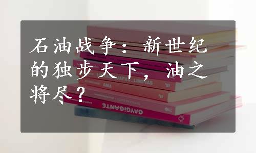 石油战争：新世纪的独步天下，油之将尽？