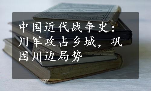 中国近代战争史：川军攻占乡城，巩固川边局势