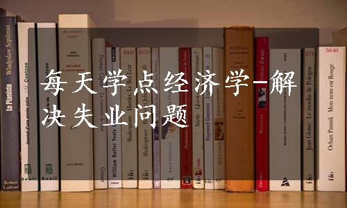 每天学点经济学-解决失业问题