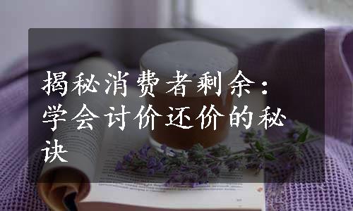 揭秘消费者剩余：学会讨价还价的秘诀