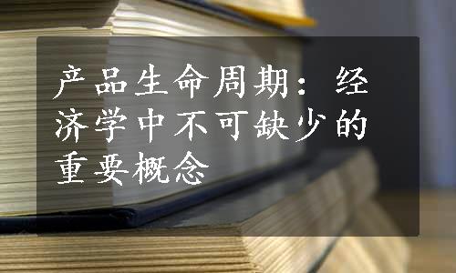 产品生命周期：经济学中不可缺少的重要概念