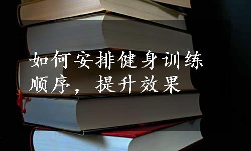 如何安排健身训练顺序，提升效果