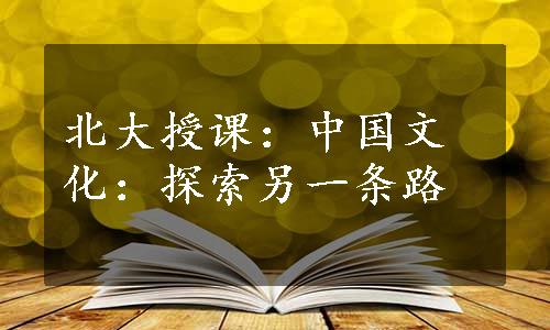 北大授课：中国文化：探索另一条路