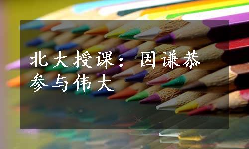 北大授课：因谦恭参与伟大