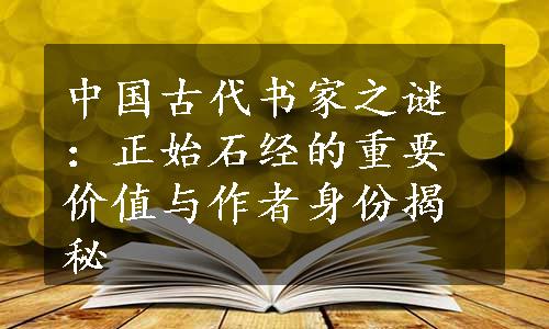 中国古代书家之谜：正始石经的重要价值与作者身份揭秘