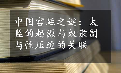 中国宫廷之谜：太监的起源与奴隶制与性压迫的关联