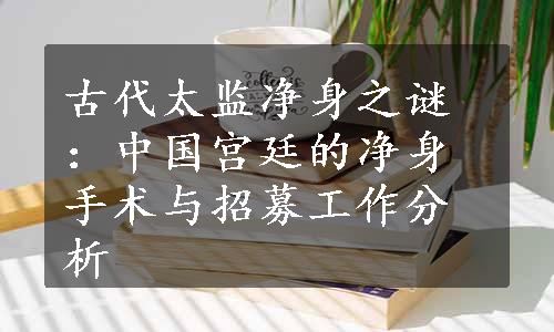 古代太监净身之谜：中国宫廷的净身手术与招募工作分析
