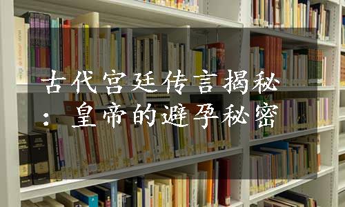 古代宫廷传言揭秘：皇帝的避孕秘密