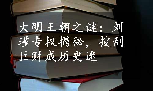 大明王朝之谜：刘瑾专权揭秘，搜刮巨财成历史迷