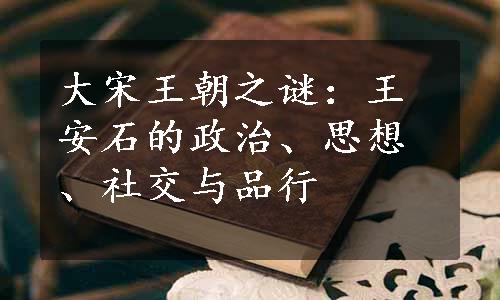 大宋王朝之谜：王安石的政治、思想、社交与品行