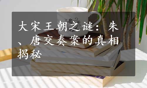 大宋王朝之谜：朱、唐交奏案的真相揭秘