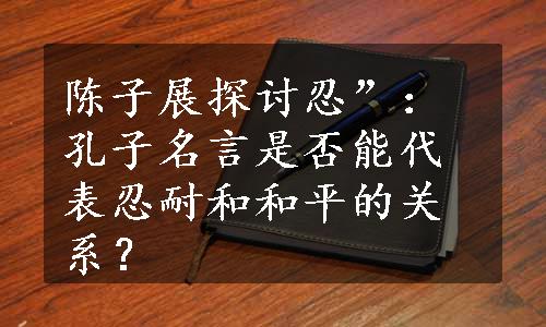 陈子展探讨忍”：孔子名言是否能代表忍耐和和平的关系？