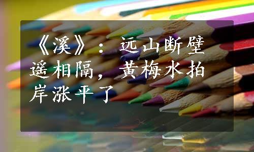 《溪》：远山断壁遥相隔，黄梅水拍岸涨平了