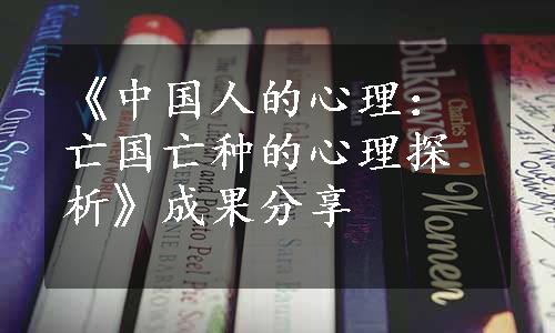 《中国人的心理：亡国亡种的心理探析》成果分享