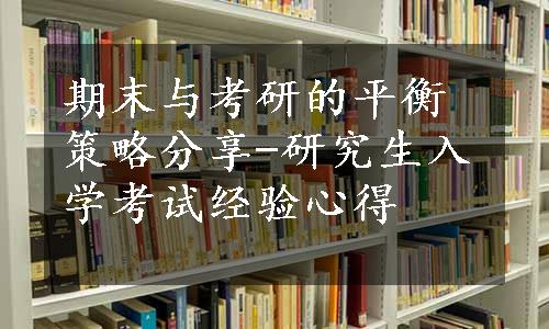 期末与考研的平衡策略分享-研究生入学考试经验心得