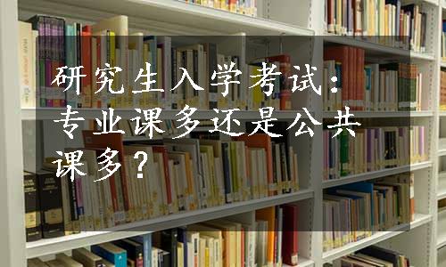 研究生入学考试：专业课多还是公共课多？