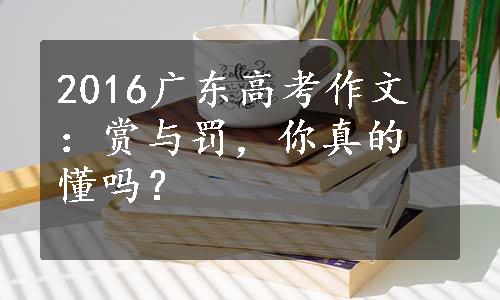 2016广东高考作文：赏与罚，你真的懂吗？