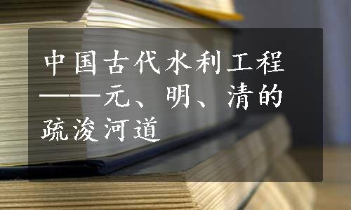 中国古代水利工程──元、明、清的疏浚河道