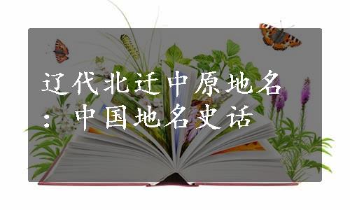 辽代北迁中原地名：中国地名史话