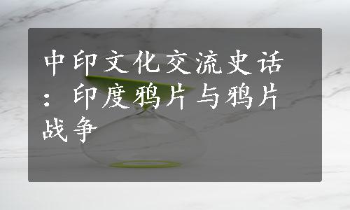 中印文化交流史话：印度鸦片与鸦片战争