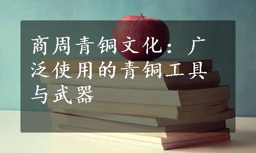 商周青铜文化：广泛使用的青铜工具与武器