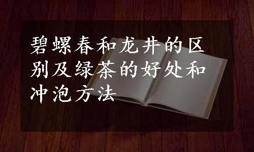 碧螺春和龙井的区别及绿茶的好处和冲泡方法