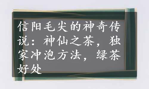 信阳毛尖的神奇传说：神仙之茶，独家冲泡方法，绿茶好处