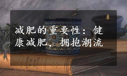 减肥的重要性：健康减肥，拥抱潮流