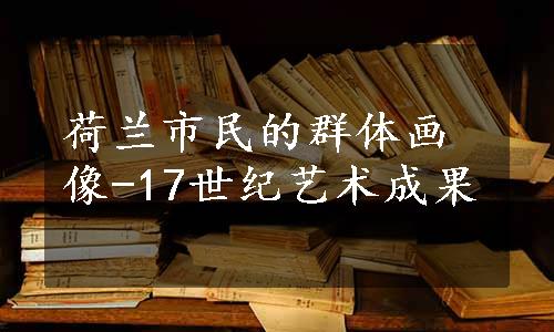 荷兰市民的群体画像-17世纪艺术成果