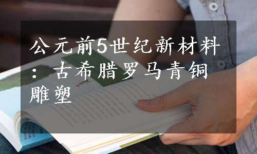 公元前5世纪新材料：古希腊罗马青铜雕塑