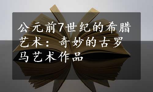 公元前7世纪的希腊艺术：奇妙的古罗马艺术作品