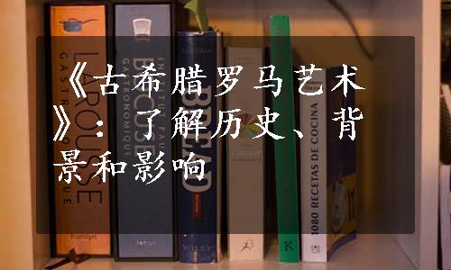 《古希腊罗马艺术》：了解历史、背景和影响