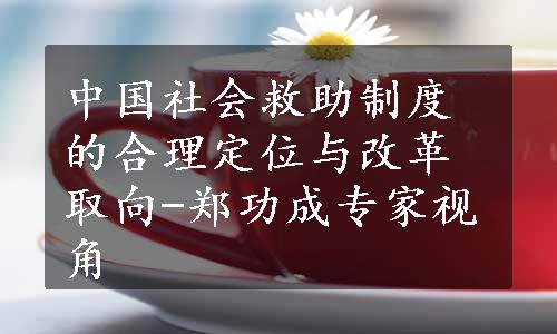 中国社会救助制度的合理定位与改革取向-郑功成专家视角