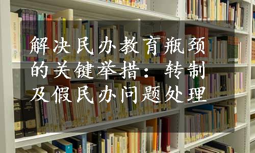 解决民办教育瓶颈的关键举措：转制及假民办问题处理