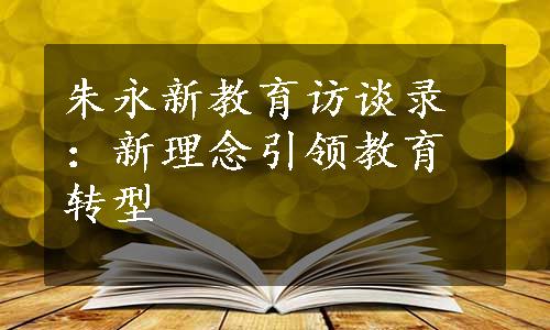 朱永新教育访谈录：新理念引领教育转型