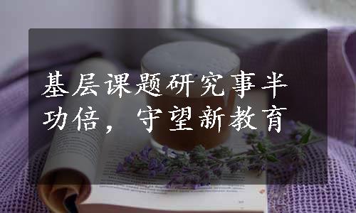 基层课题研究事半功倍，守望新教育