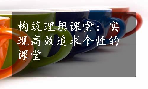 构筑理想课堂：实现高效追求个性的课堂