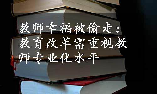 教师幸福被偷走：教育改革需重视教师专业化水平