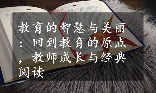 教育的智慧与美丽：回到教育的原点，教师成长与经典阅读